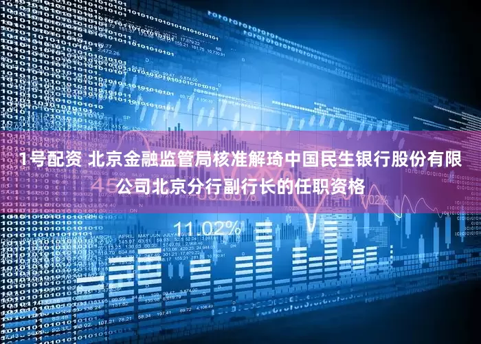 1号配资 北京金融监管局核准解琦中国民生银行股份有限公司北京分行副行长的任职资格