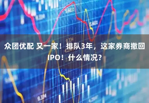 众团优配 又一家！排队3年，这家券商撤回IPO！什么情况？