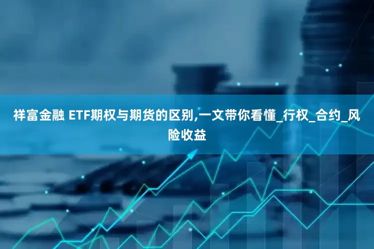 祥富金融 ETF期权与期货的区别,一文带你看懂_行权_合约_风险收益