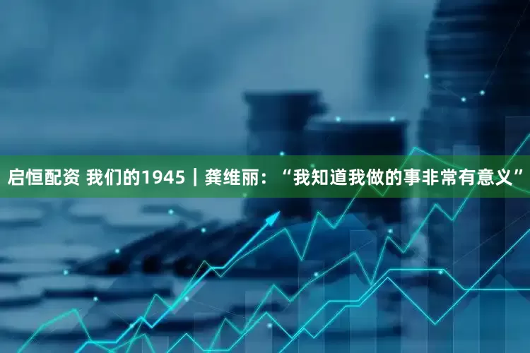 启恒配资 我们的1945｜龚维丽：“我知道我做的事非常有意义”