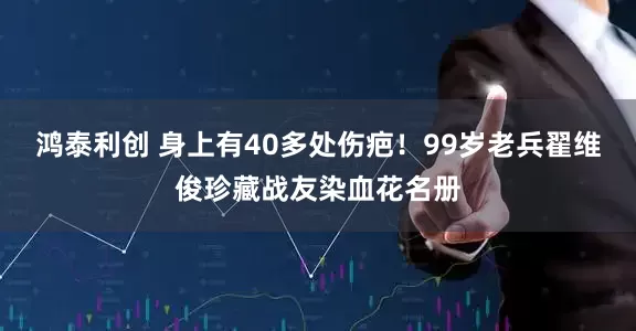 鸿泰利创 身上有40多处伤疤！99岁老兵翟维俊珍藏战友染血花名册