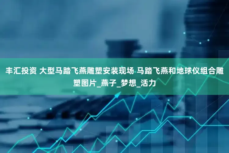 丰汇投资 大型马踏飞燕雕塑安装现场 马踏飞燕和地球仪组合雕塑图片_燕子_梦想_活力