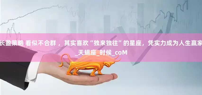 长盈策略 看似不合群 ，其实喜欢“独来独往”的星座，凭实力成为人生赢家_天蝎座_时候_coM