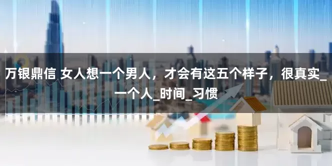 万银鼎信 女人想一个男人，才会有这五个样子，很真实_一个人_时间_习惯