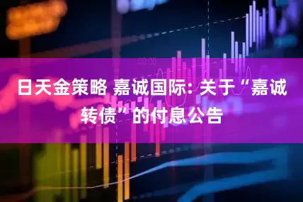 日天金策略 嘉诚国际: 关于“嘉诚转债”的付息公告