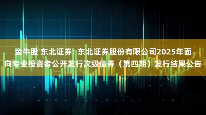金牛股 东北证券: 东北证券股份有限公司2025年面向专业投资者公开发行次级债券（第四期）发行结果公告