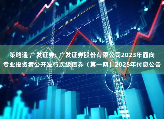 策略通 广发证券: 广发证券股份有限公司2023年面向专业投资者公开发行次级债券（第一期）2025年付息公告