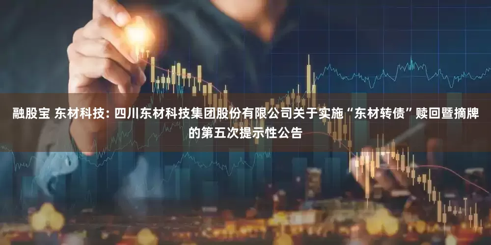 融股宝 东材科技: 四川东材科技集团股份有限公司关于实施“东材转债”赎回暨摘牌的第五次提示性公告