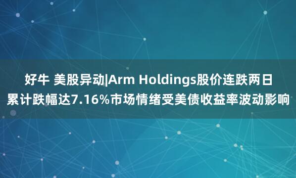 好牛 美股异动|Arm Holdings股价连跌两日累计跌幅达7.16%市场情绪受美债收益率波动影响