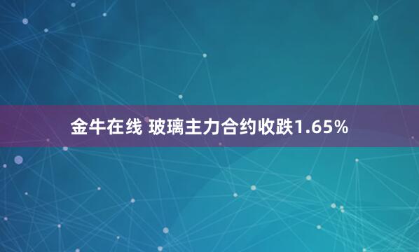 金牛在线 玻璃主力合约收跌1.65%
