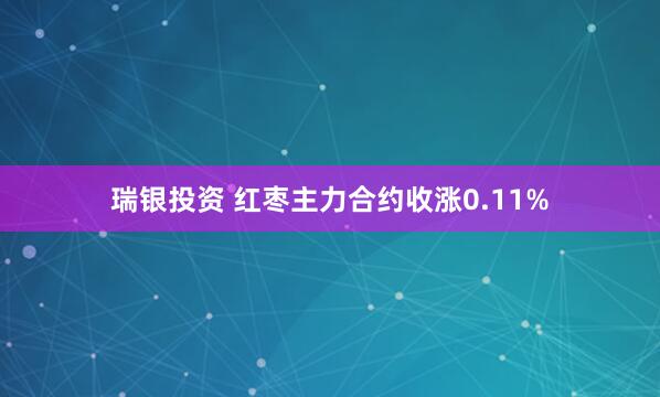 瑞银投资 红枣主力合约收涨0.11%