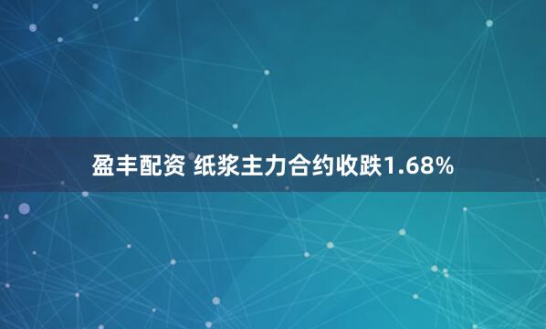 盈丰配资 纸浆主力合约收跌1.68%