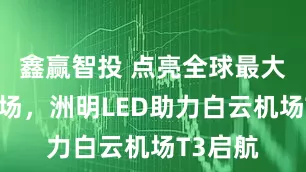 鑫赢智投 点亮全球最大单体机场，洲明LED助力白云机场T3启航