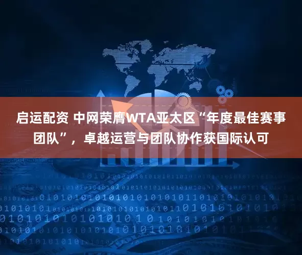 启运配资 中网荣膺WTA亚太区“年度最佳赛事团队”，卓越运营与团队协作获国际认可