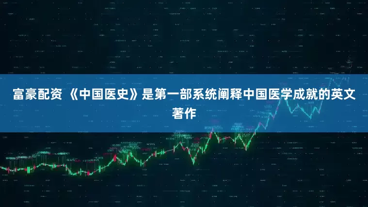 富豪配资 《中国医史》是第一部系统阐释中国医学成就的英文著作