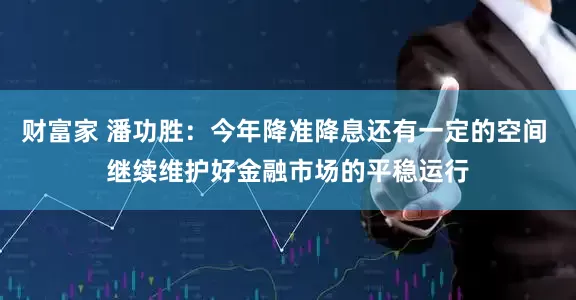 财富家 潘功胜：今年降准降息还有一定的空间 继续维护好金融市场的平稳运行