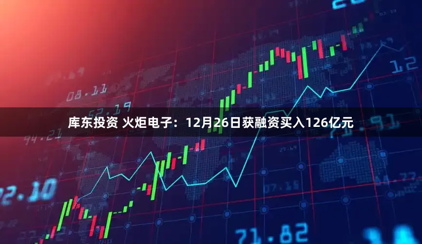 库东投资 火炬电子：12月26日获融资买入126亿元
