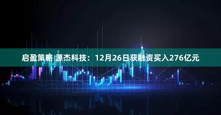 启盈策略 源杰科技：12月26日获融资买入276亿元