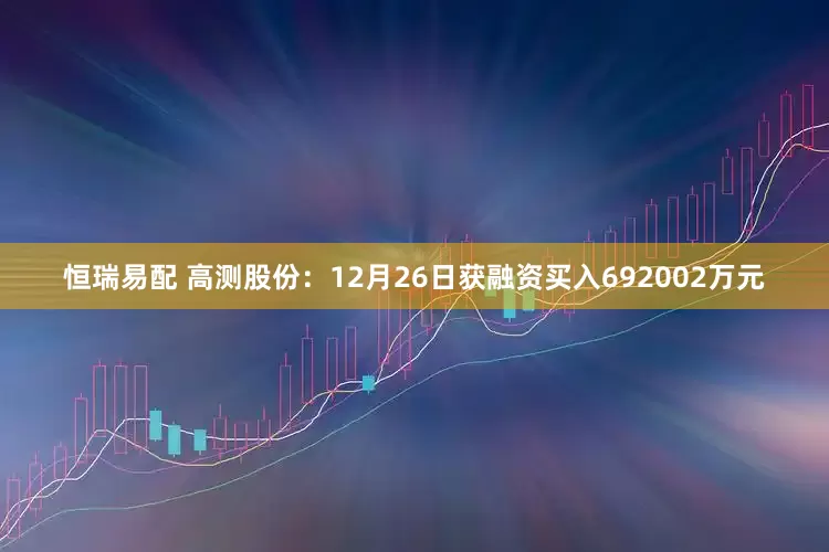 恒瑞易配 高测股份：12月26日获融资买入692002万元